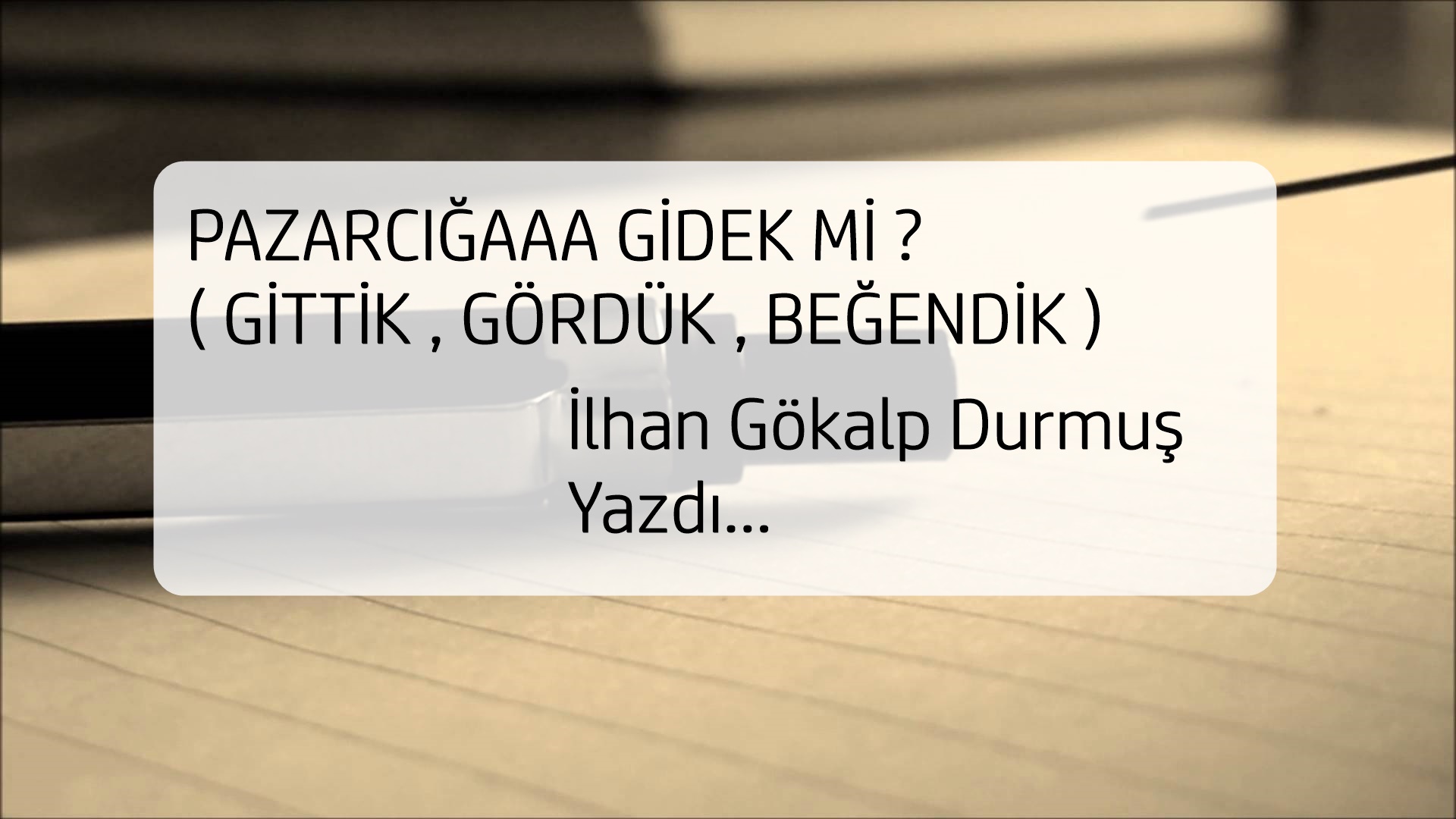 PAZARCIĞAAA GİDEK Mİ ? ( GİTTİK , GÖRDÜK , BEĞENDİK )