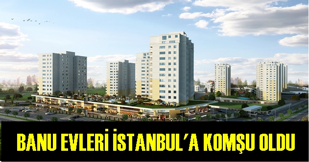 BANU EVLERİ İSTANBUL'A KOMŞU OLDU