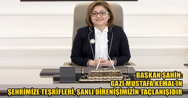 BAŞKAN ŞAHİN: GAZİ MUSTAFA KEMAL’İN ŞEHRİMİZE TEŞRİFLERİ, ŞANLI DİRENİŞİMİZİN TAÇLANIŞIDIR