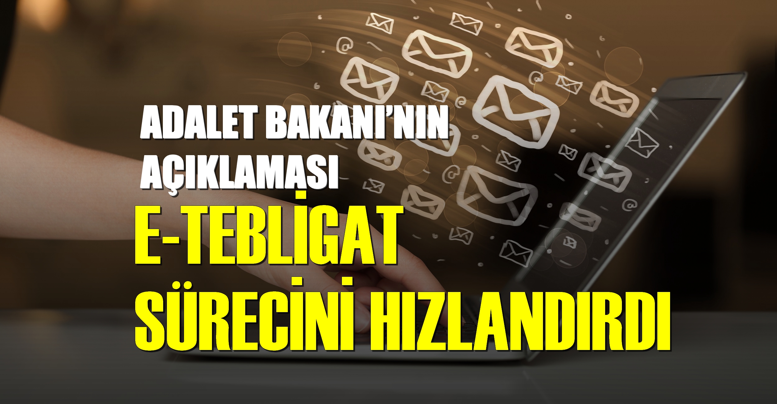 ADALET BAKANI’NIN AÇIKLAMASI E-TEBLİGAT SÜRECİNİ HIZLANDIRDI