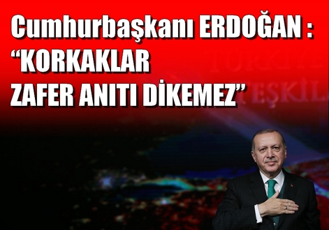 ERDOĞAN : “KORKAKLAR ZAFER ANITI DİKEMEZ”