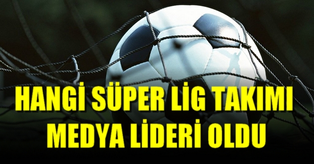 HANGİ SÜPER LİG TAKIMI MEDYA LİDERİ OLDU