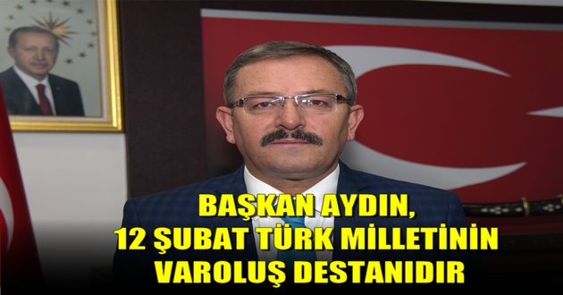 BAŞKAN AYDIN, 12 ŞUBAT TÜRK MİLLETİNİN VAROLUŞ DESTANIDIR