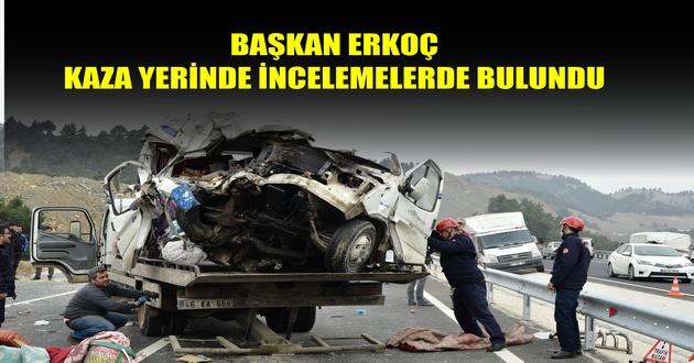 BAŞKAN ERKOÇ KAZA YERİNDE İNCELEMELERDE BULUNDU