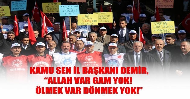 KAMU SEN İL BAŞKANI DEMİR, “ALLAH VAR GAM YOK! ÖLMEK VAR DÖNMEK YOK!”