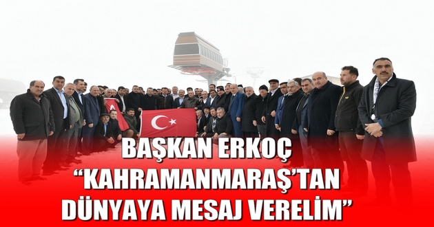 BAŞKAN ERKOÇ: “KAHRAMANMARAŞ’TAN DÜNYAYA MESAJ VERELİM”