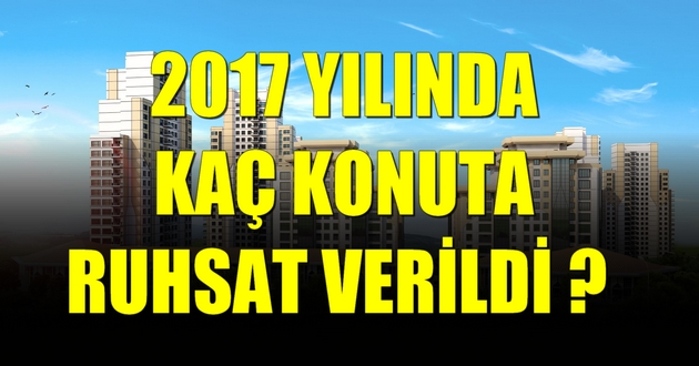 2017 YILINDA KAÇ KONUTA RUHSAT VERİLDİ