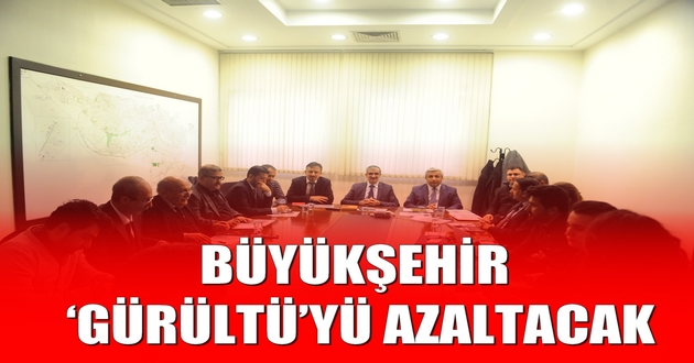 BÜYÜKŞEHİR ‘GÜRÜLTÜ’YÜ AZALTACAK