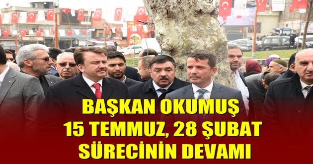 BAŞKAN OKUMUŞ 15 TEMMUZ, 28 ŞUBAT SÜRECİNİN DEVAMI