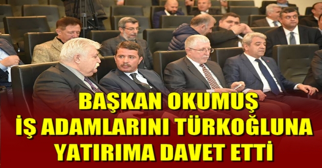 BAŞKAN Okumuş İŞ ADAMLARINI TÜRKOĞLUNA YATIRIMA DAVET ETTİ