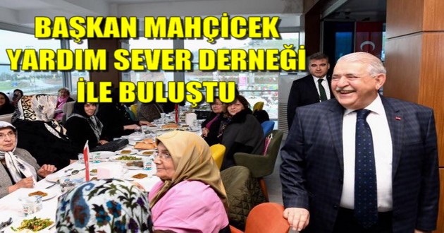 BAŞKAN MAHÇİCEK YARDIM SEVER DERNEĞİ İLE BULUŞTU