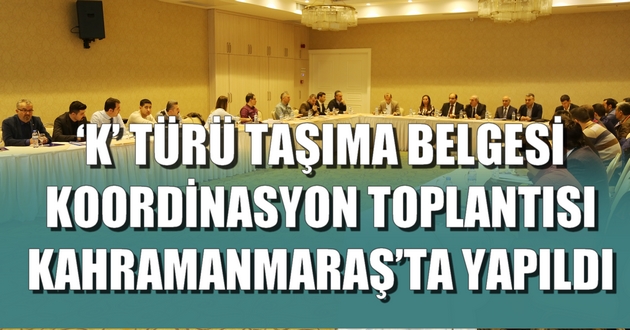 ‘K’ TÜRÜ TAŞIMA BELGESİ KOORDİNASYON TOPLANTISI KAHRAMANMARAŞ’TA YAPILDI