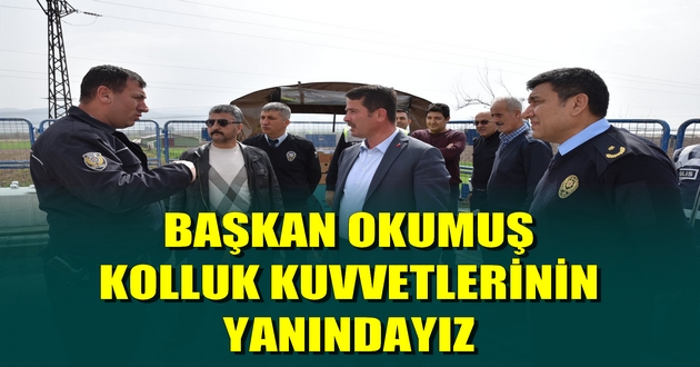 BAŞKAN OKUMUŞ KOLLUK KUVVETLERİNİN YANINDAYIZ