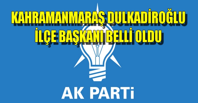 KAHRAMANMARAŞ AK PARTİ DULKADİROĞLU İLÇE BAŞKANI BELLİ OLDU