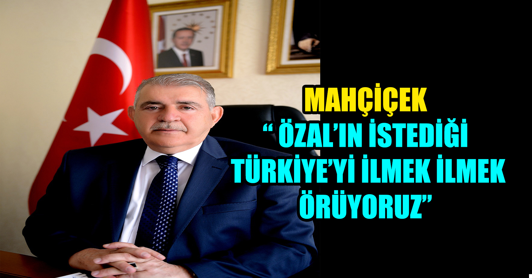 MAHÇİÇEK “ ÖZAL’IN İSTEDİĞİ TÜRKİYE’Yİ İLMEK İLMEK ÖRÜYORUZ”