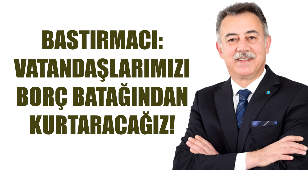 BASTIRMACI: VATANDAŞLARIMIZI BORÇ BATAĞINDAN KURTARACAĞIZ!