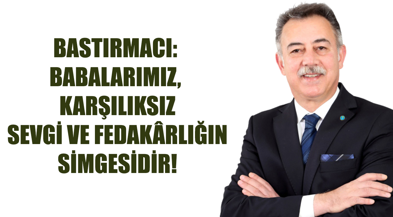 BASTIRMACI: BABALARIMIZ, KARŞILIKSIZ SEVGİ VE FEDAKÂRLIĞIN SİMGESİDİR!