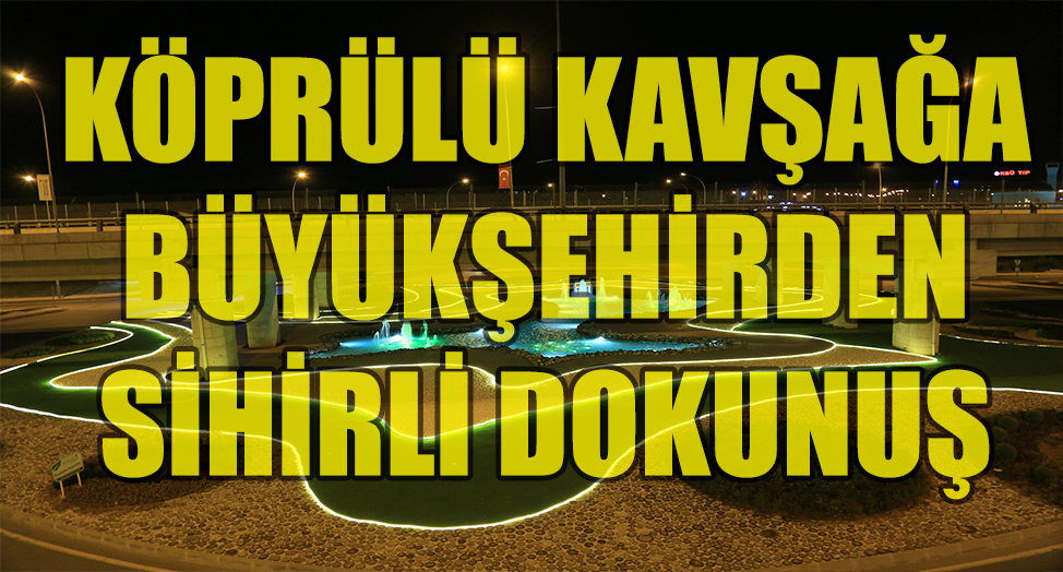 KÖPRÜLÜ KAVŞAĞA BÜYÜKŞEHİRDEN SİHİRLİ DOKUNUŞ