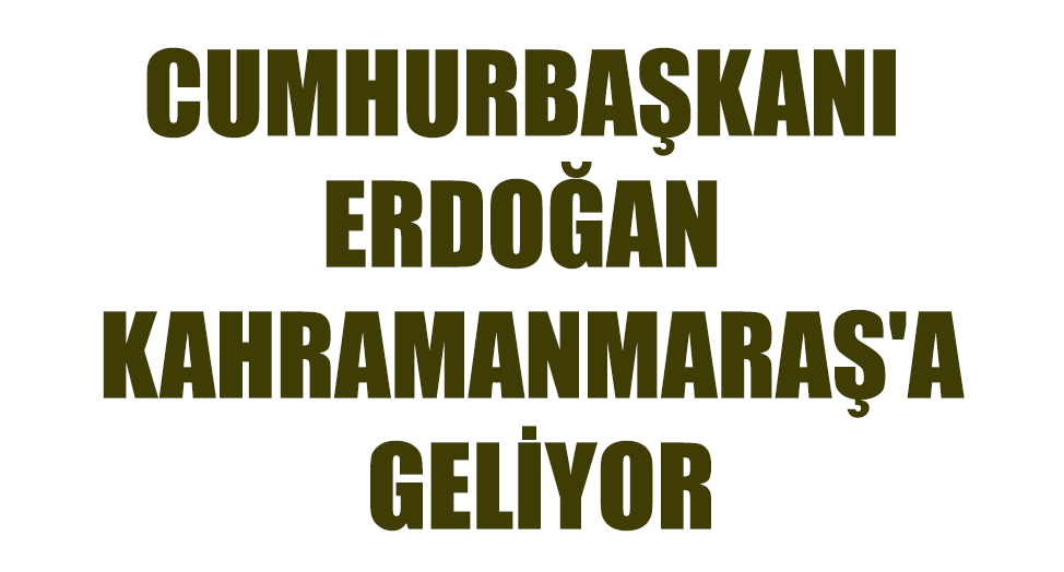 CUMHURBAŞKANI ERDOĞAN KAHRAMANMARAŞ'A GELİYOR