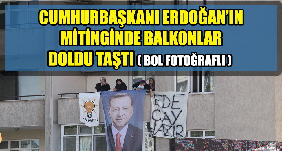 CUMHURBAŞKANI ERDOĞAN’IN MİTİNGİNDE BALKONLAR DOLDU TAŞTI