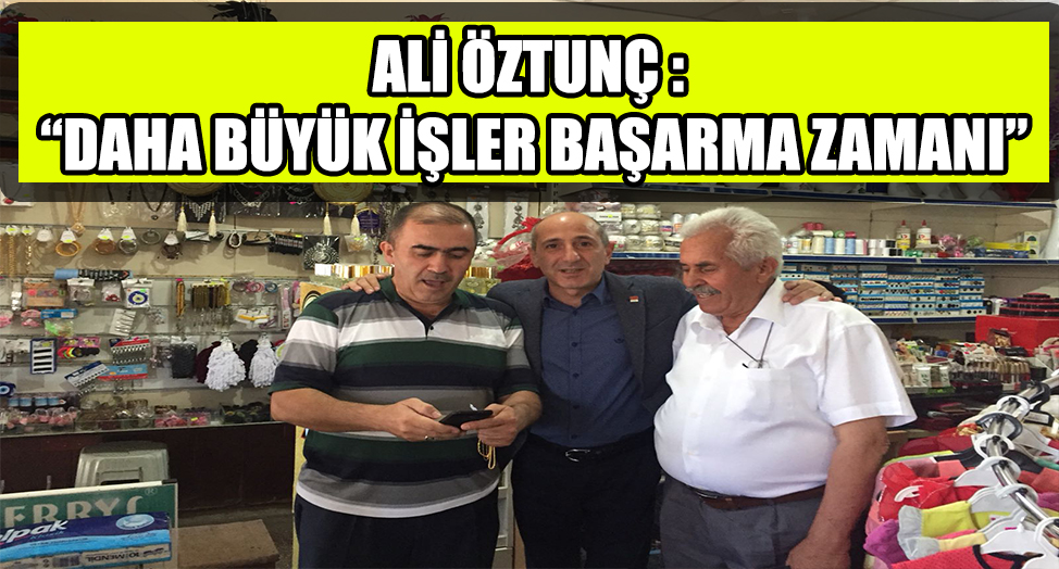 ÖZTUNÇ : “DAHA BÜYÜK İŞLER BAŞARMA ZAMANI”