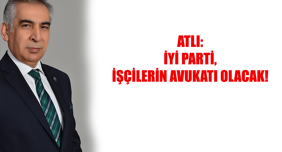 ATLI: İYİ PARTİ, İŞÇİLERİN AVUKATI OLACAK!