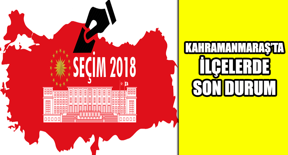 KAHRAMANMARAŞ'TA SEÇİM 2018'de İLÇELERDE SON DURUM