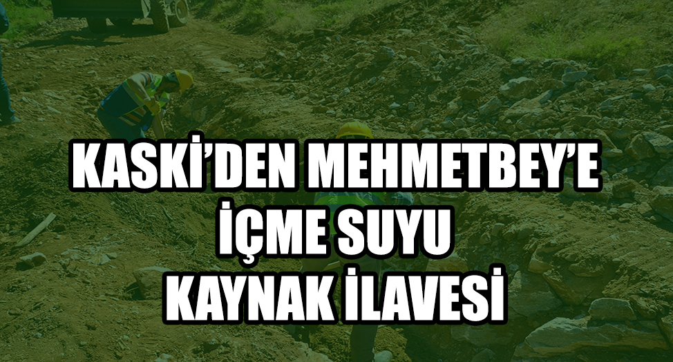 KASKİ’DEN MEHMETBEY’E İÇME SUYU KAYNAK İLAVESİ