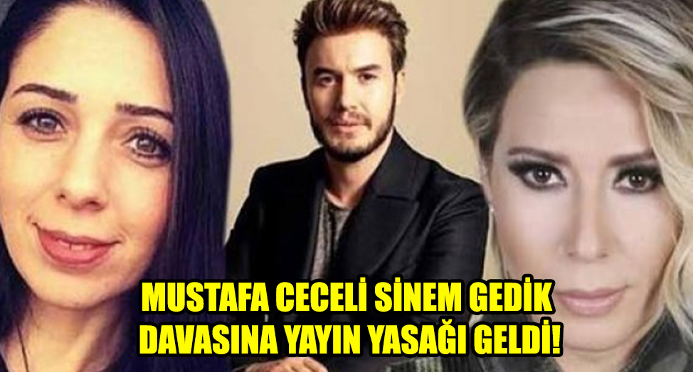 MUSTAFA CECELİ SİNEM GEDİK DAVASINA YAYIN YASAĞI GELDİ!.