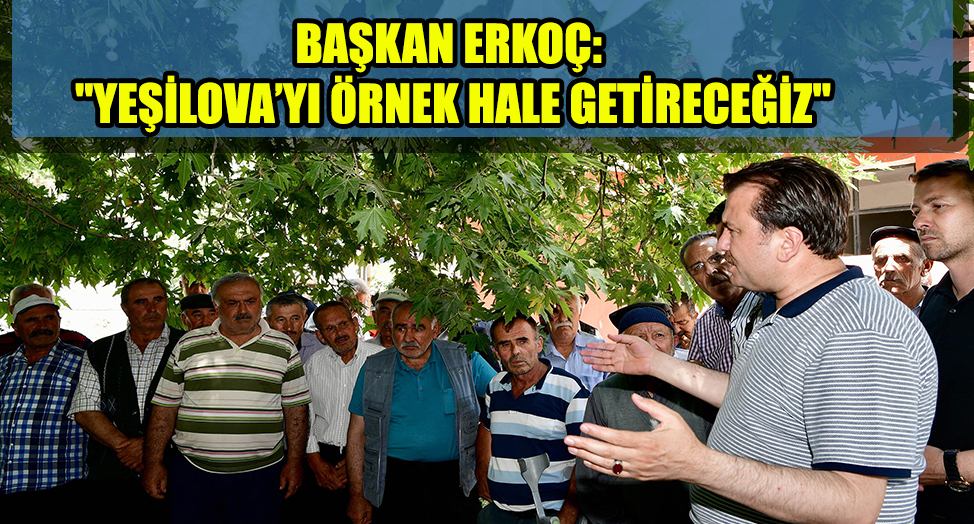 BAŞKAN ERKOÇ: "YEŞİLOVA’YI ÖRNEK HALE GETİRECEĞİZ"