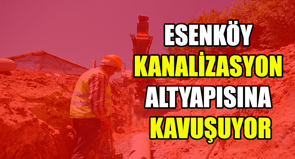 ESENKÖY KANALİZASYON ALTYAPISINA KAVUŞUYOR