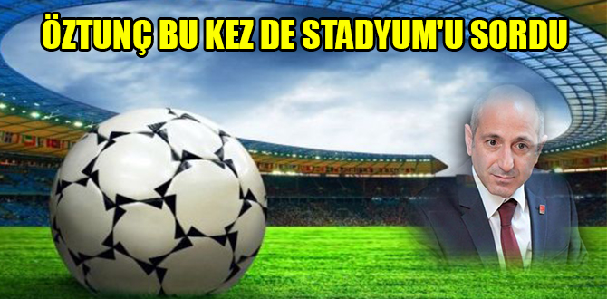 ÖZTUNÇ BU KEZ DE STADYUM'U SORDU