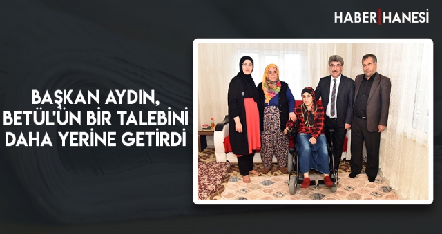 BAŞKAN AYDIN, BETÜL'ÜN BİR TALEBİNİ DAHA YERİNE GETİRDİ