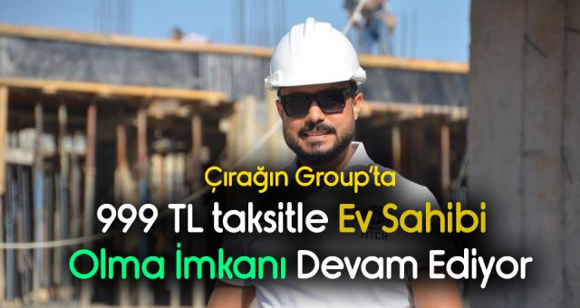 Çırağın Group'ta 999 TL Taksitle Ev Alma Fırsatı Devam Ediyor
