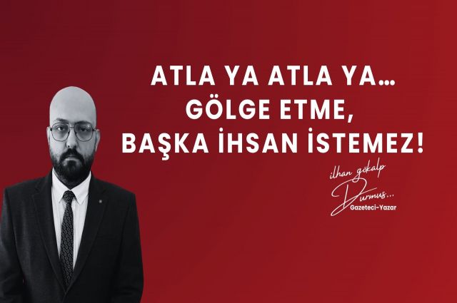ATLA YA ATLA YA… GÖLGE ETME, BAŞKA İHSAN İSTEMEZ!
