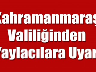 KAHRAMANMARAŞ VALİLİĞİNDEN YAYLACILARA UYARI