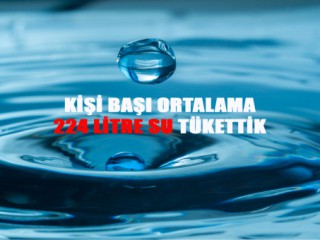 KİŞİ BAŞI ORTALAMA 224 LİTRE SU TÜKETTİK