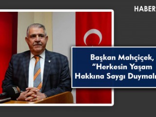 Başkan Mahçiçek, “Herkesin Yaşam Hakkına Saygı Duymalıyız.”