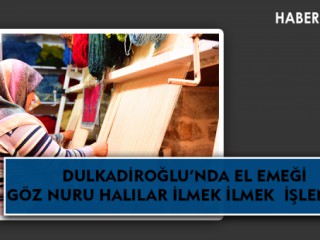 DULKADİROĞLU’NDA EL EMEĞİ GÖZ NURU HALILAR İLMEK İLMEK İŞLENİYOR