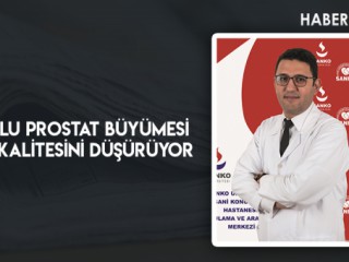 İYİ HUYLU PROSTAT BÜYÜMESİ YAŞAM KALİTESİNİ DÜŞÜRÜYOR
