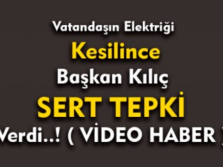 Zor durumdaki Vatandaşın Elektriği Kesilince Başkan Kılıç Sert Tepki Verdi
