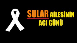 SULAR AİLESİNİN ACI GÜNÜ