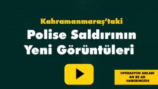 Kahramanmaraş'taki Polise Saldırının Yeni Görüntüleri