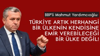 Yardımcıoğlu: Türkiye Artık Herhangi Bir Ülkenin Kendisine Emir Verebileceği Bir Ülke Değil!