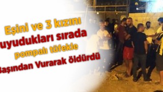 Eşini ve 3 kızını, uyudukları sırada pompalı tüfekle başından vurarak öldürdü