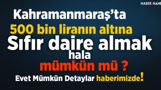 Kahramanmaraş’ta 500 Bin lira altına Sıfır Daire Almak Hala Mümkün mü ?