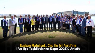 Başkan Mahçiçek, Chp İle İyi Parti’nin İl Ve İlçe Teşkilatlarına Expo 2023’ü Anlattı