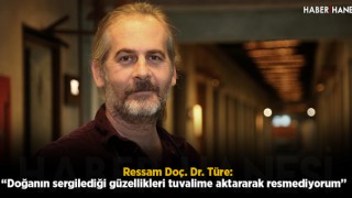 Ressam Doç. Dr. Türe: “Doğanın sergilediği güzellikleri tuvalime aktararak resmediyorum”