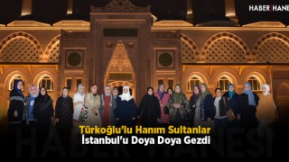 Türkoğlu’lu Hanım Sultanlar İstanbul'u Doya Doya Gezdi