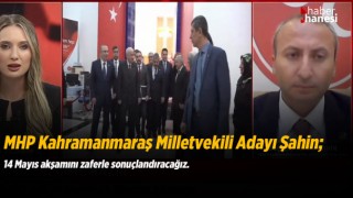 MHP Kahramanmaraş Milletvekili Adayı Şahin; 14 Mayıs akşamını zaferle sonuçlandıracağız.
